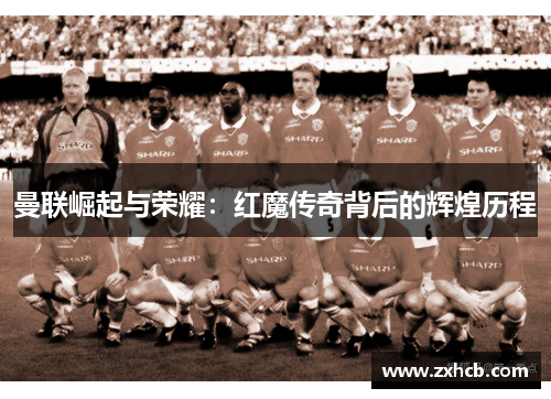 曼联崛起与荣耀：红魔传奇背后的辉煌历程