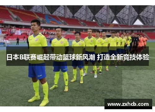 日本B联赛崛起带动篮球新风潮 打造全新竞技体验