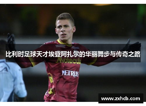 比利时足球天才埃登阿扎尔的华丽舞步与传奇之路