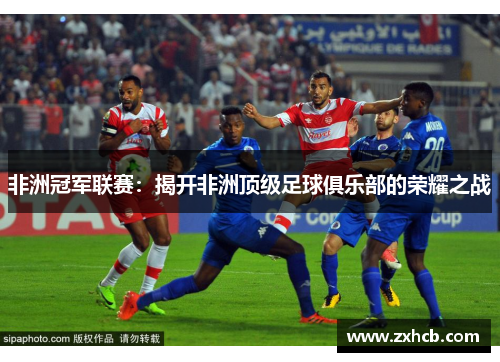 非洲冠军联赛：揭开非洲顶级足球俱乐部的荣耀之战