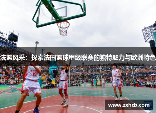 法篮风采：探索法国篮球甲级联赛的独特魅力与欧洲特色