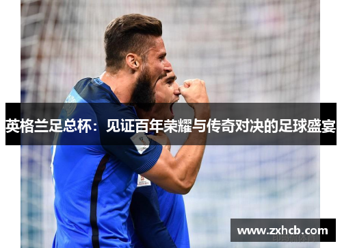 英格兰足总杯：见证百年荣耀与传奇对决的足球盛宴