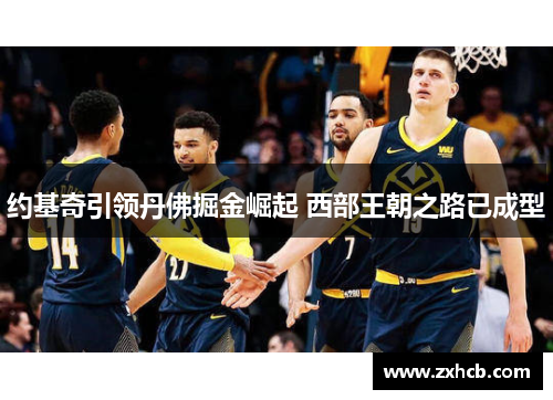 约基奇引领丹佛掘金崛起 西部王朝之路已成型
