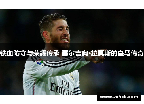 铁血防守与荣耀传承 塞尔吉奥·拉莫斯的皇马传奇