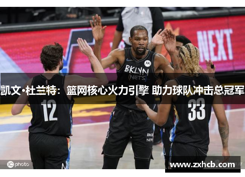 凯文·杜兰特：篮网核心火力引擎 助力球队冲击总冠军