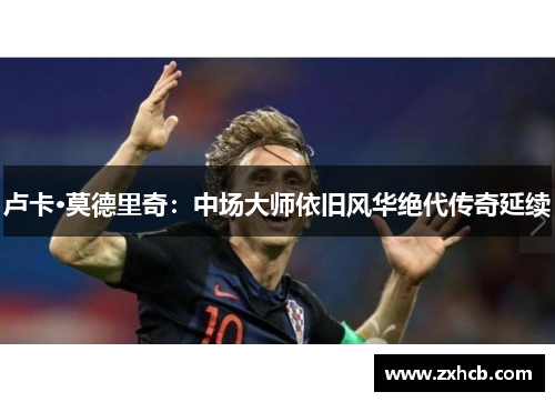 卢卡·莫德里奇：中场大师依旧风华绝代传奇延续