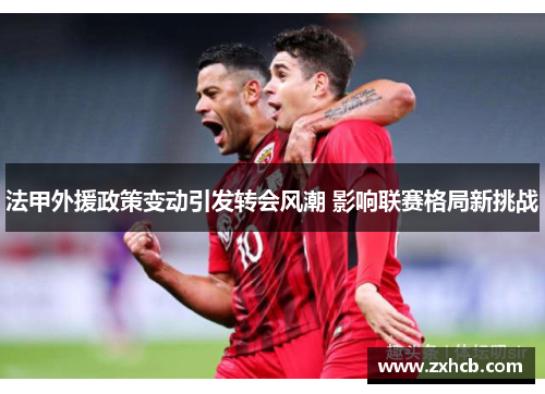 法甲外援政策变动引发转会风潮 影响联赛格局新挑战