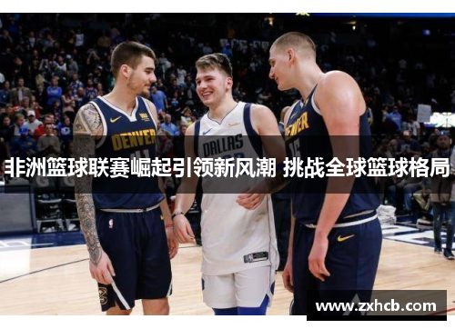 非洲篮球联赛崛起引领新风潮 挑战全球篮球格局