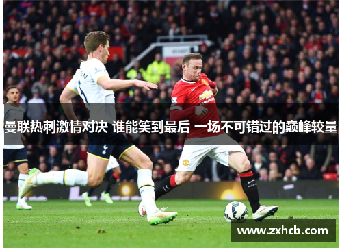 曼联热刺激情对决 谁能笑到最后 一场不可错过的巅峰较量