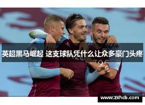 英超黑马崛起 这支球队凭什么让众多豪门头疼